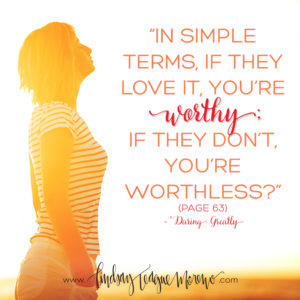 Daring Greatly Quote: In simple terms, if they love it, you're worthy, if they don't , you're worthless?
