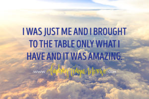 I was just me and I brought to the table only what I have and it was amazing.