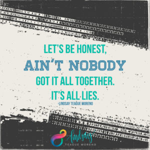 Let's be honest, ain't nobody got it all together. It's all lies. Lindsay Teague Moreno